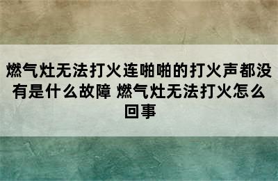 燃气灶无法打火连啪啪的打火声都没有是什么故障 燃气灶无法打火怎么回事